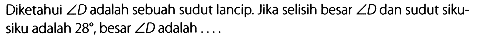 Diketahui sudut D adalah sebuah sudut lancip. Jika selisih besar sudut D dan sudut siku-siku adalah 28, besar sudut D adalah ....