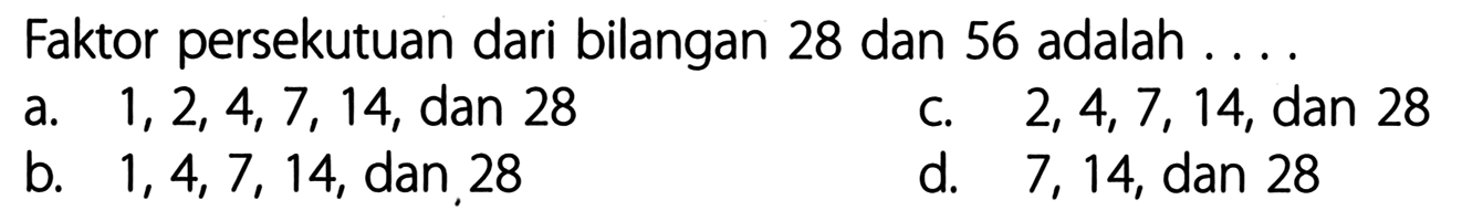 Faktor persekutuan dari bilangan 28 dan 56 adalah ....
a.  1,2,4,7,14 , dan 28
c.  2,4,7,14 , dan 28
b.  1,4,7,14 , dan 28
d. 7,14, dan 28