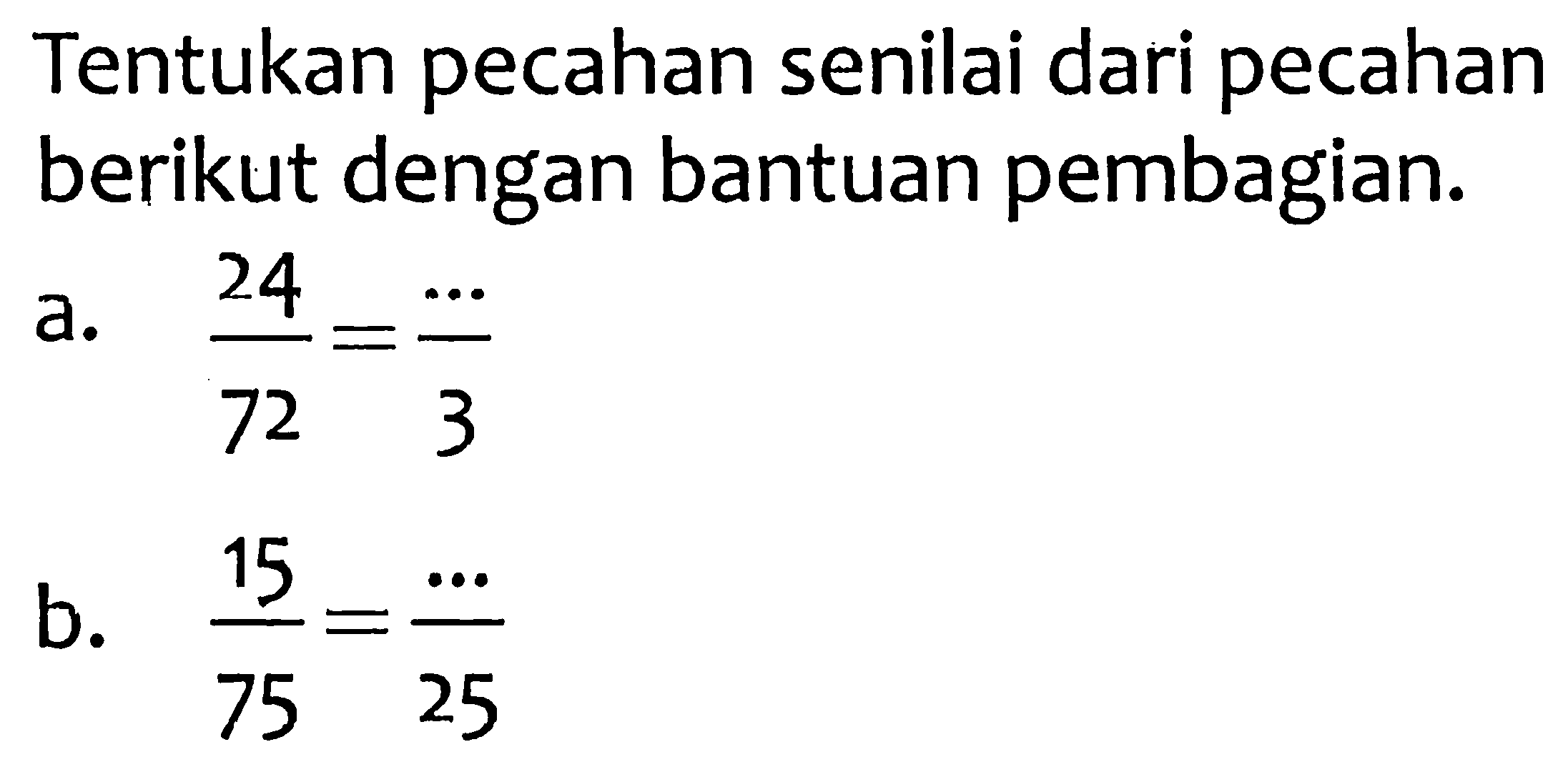 Tentukan pecahan senilai dari pecahan berikut dengan bantuan pembagian.
a.  (24)/(72)=(..)/(3) 
b.  (15)/(75)=(..)/(25) 