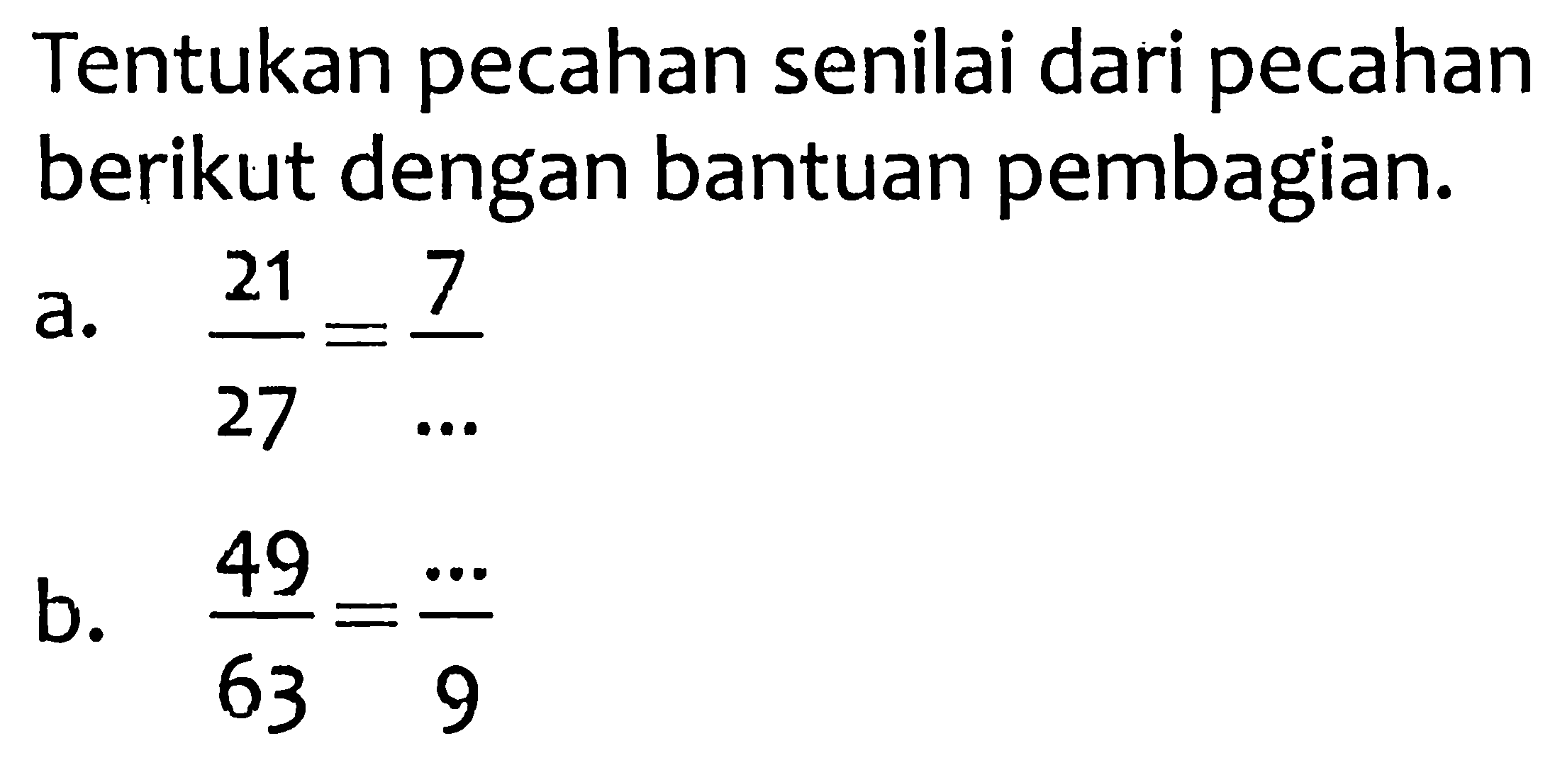 Tentukan pecahan senilai dari pecahan berikut dengan bantuan pembagian.
a.  (21)/(27)=(7)/(...) 
b.  (49)/(63)=(..)/(9) 