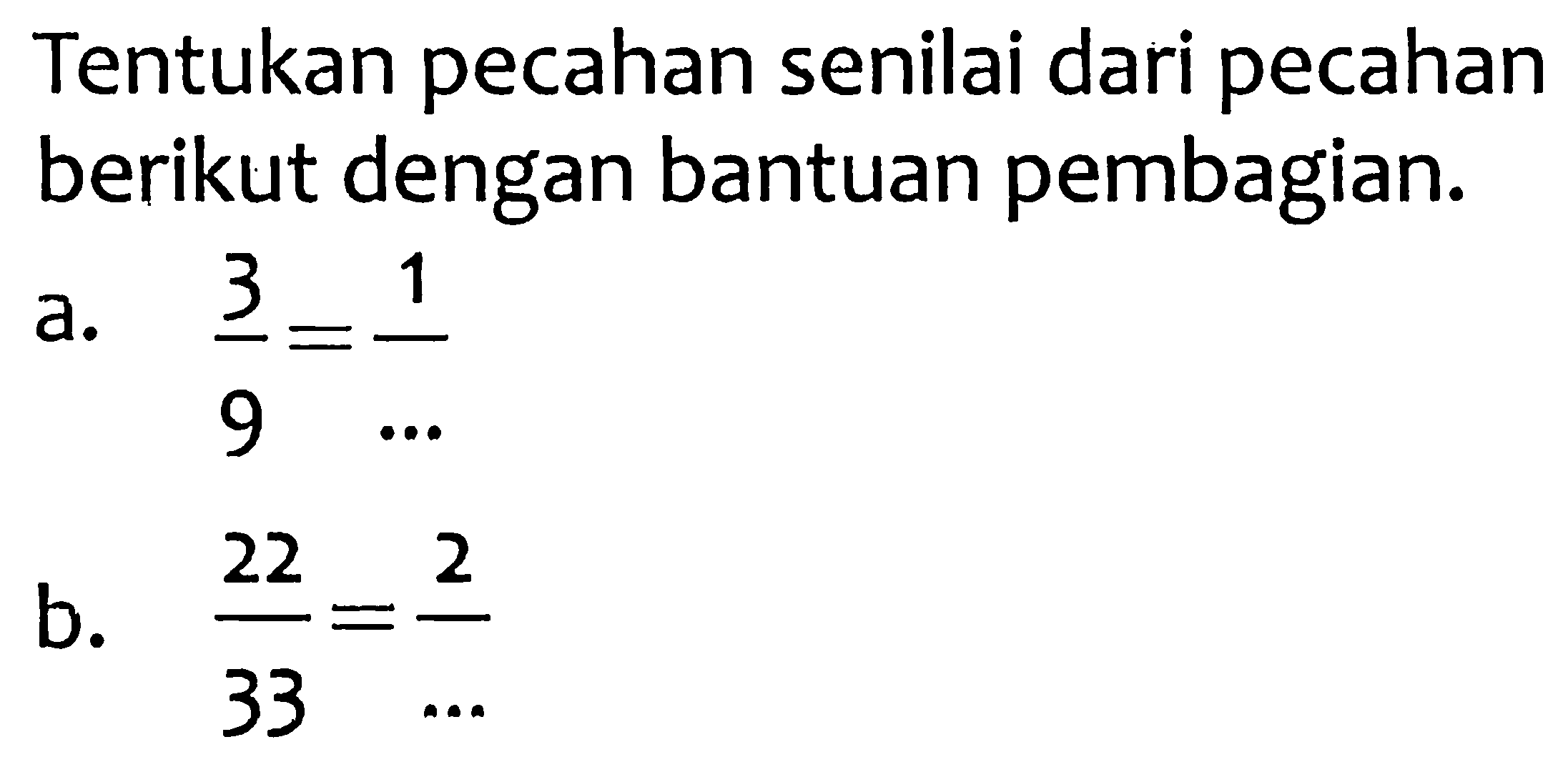 Tentukan pecahan senilai dari pecahan berikut dengan bantuan pembagian.
a.  (3)/(9)=(1)/(...) 
b.  (22)/(33)=(2)/(...) 