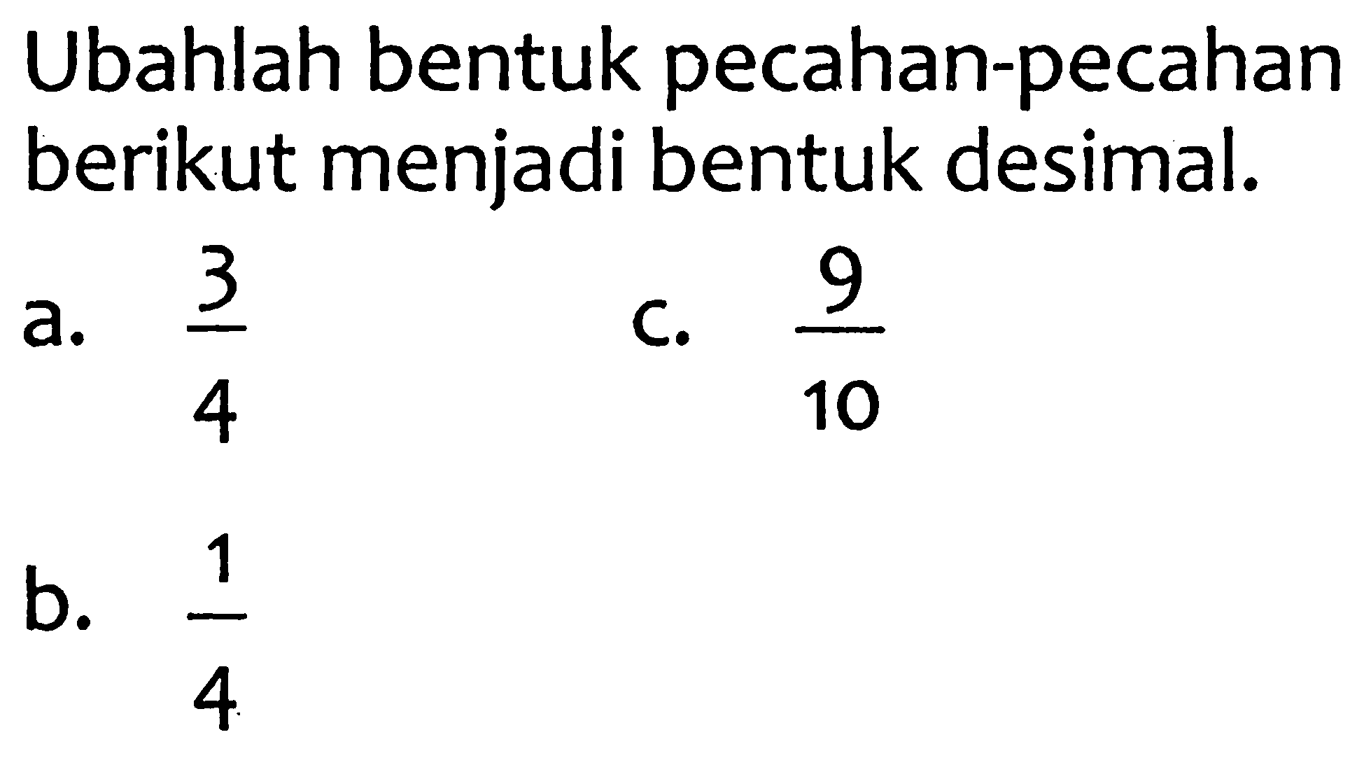 Ubahlah bentuk pecahan-pecahan berikut menjadi bentuk desimal.
a.  (3)/(4) 
C.  (9)/(10) 
b.  (1)/(4) 