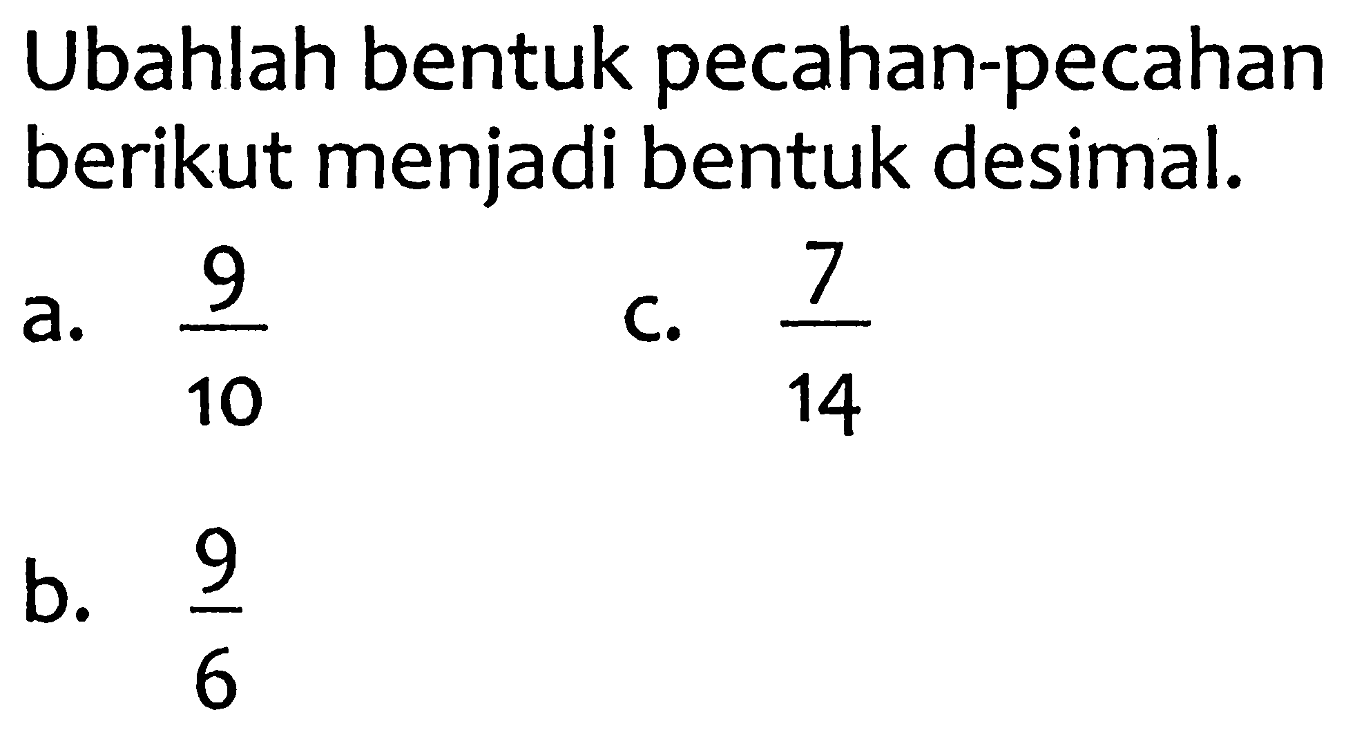 Ubahlah bentuk pecahan-pecahan berikut menjadi bentuk desimal.
a.  (9)/(10) 
C.  (7)/(14) 
b.  (9)/(6) 