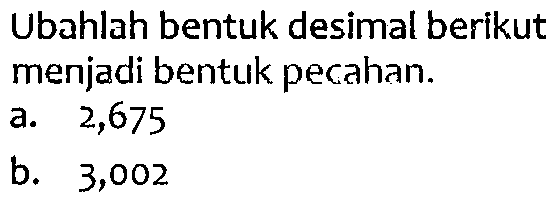 Ubahlah bentuk desimal berikut menjadi bentuk pecahan.
a. 2,675
b.   3,002 