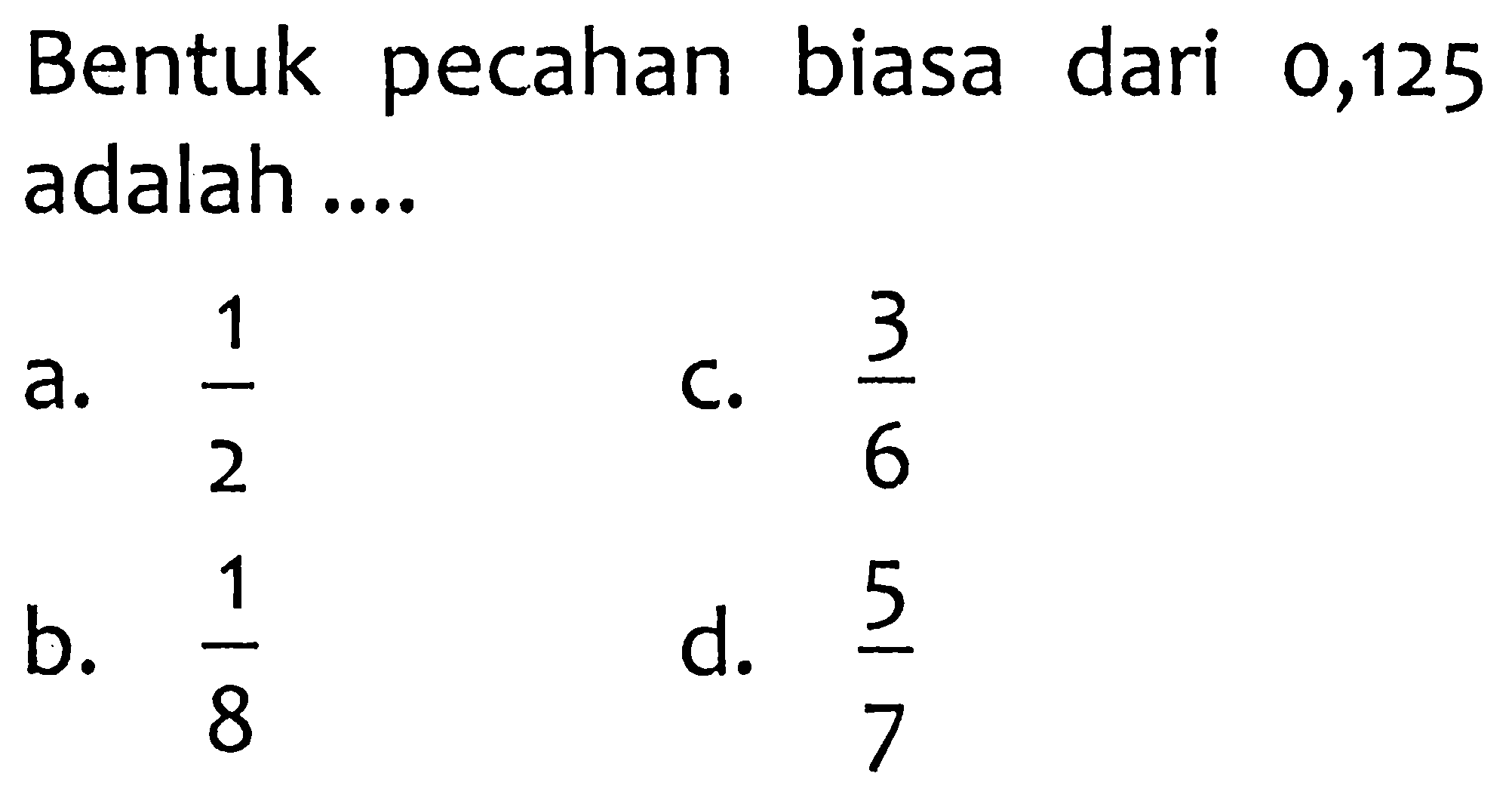 Bentuk pecahan biasa dari 0,125 adalah ....
a.  (1)/(2) 
C.  (3)/(6) 
b.  (1)/(8) 
d.  (5)/(7) 