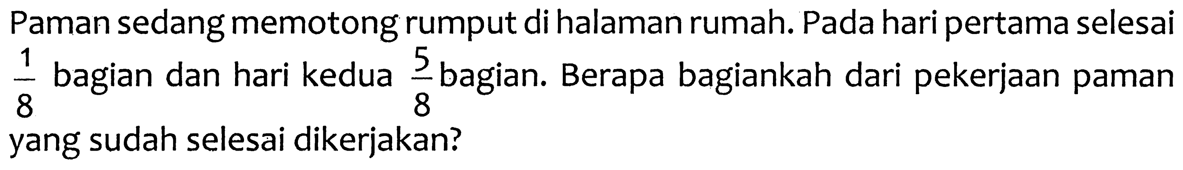 Paman sedang memotong rumput di halaman rumah. Pada hari pertama selesai 1/8 bagian dan hari kedua 5/8 bagian. Berapa bagiankah dari pekerjaan paman yang sudah selesai dikerjakan?