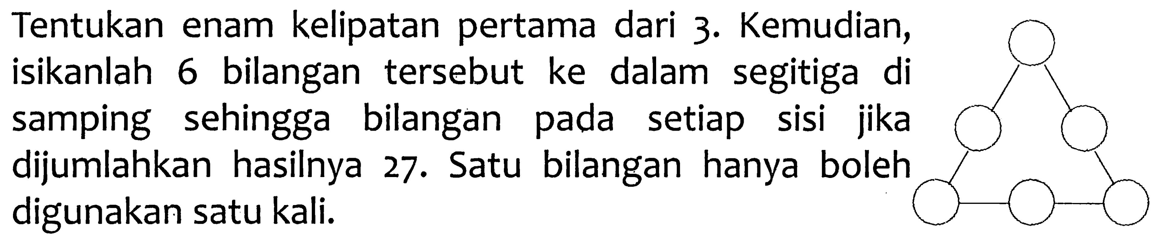 Tentukan enam kelipatan pertama dari 3. Kemudian, isikanlah 6 bilangan tersebut ke dalam segitiga di samping sehingga bilangan pada setiap sisi jika dijumlahkan hasilnya 27. Satu bilangan hanya boleh digunakan satu kali.