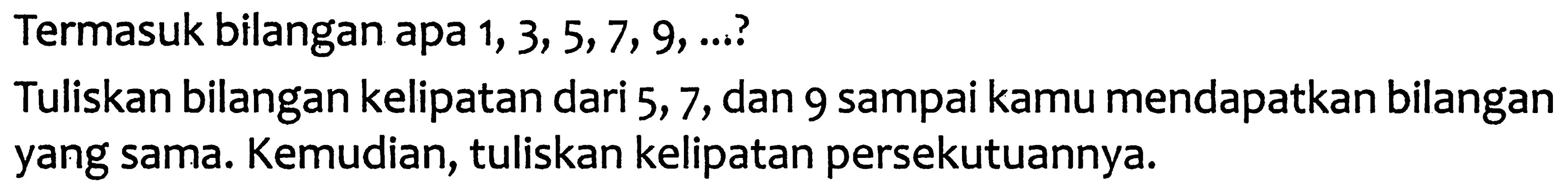 Termasuk bilangan apa  1,3,5,7,9, ... ? 
Tuliskan bilangan kelipatan dari 5,7 , dan 9 sampai kamu mendapatkan bilangan yang sama. Kemudian, tuliskan kelipatan persekutuannya.