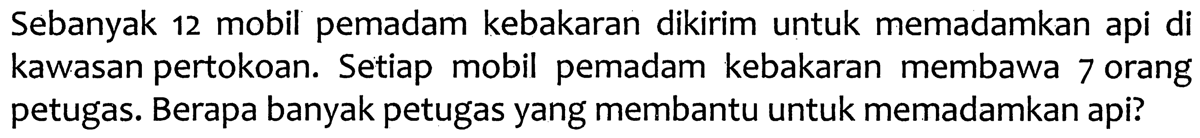 Sebanyak 12 mobil pemadam kebakaran dikirim untuk memadamkan api di kawasan pertokoan. Setiap mobil pemadam kebakaran membawa 7 orang petugas. Berapa banyak petugas yang membantu untuk memadamkan api?