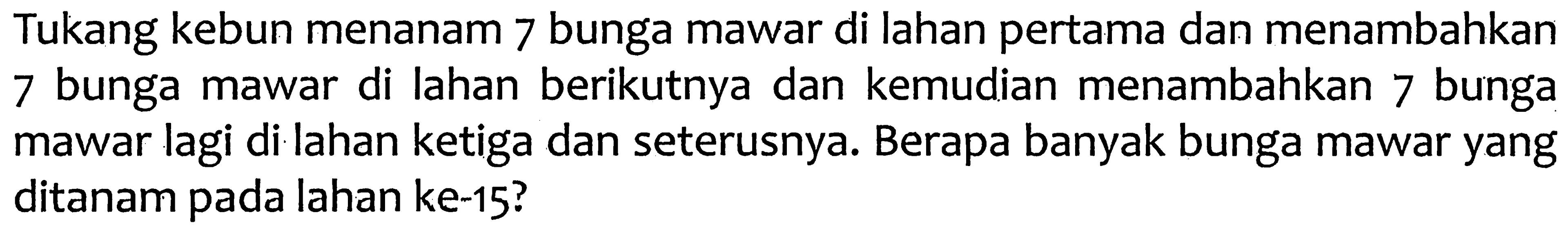 Tukang kebun menanam 7 bunga mawar di lahan pertama dan menambahkan 7 bunga mawar di lahan berikutnya dan kemudian menambahkan 7 bunga mawar lagi di lahan ketiga dan seterusnya. Berapa banyak bunga mawar yang ditanam pada lahan ke-15?