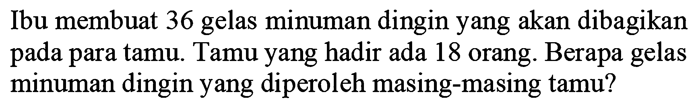 Ibu membuat 36 gelas minuman dingin yang akan dibagikan pada para tamu. Tamu yang hadir ada 18 orang. Berapa gelas minuman dingin yang diperoleh masing-masing tamu?