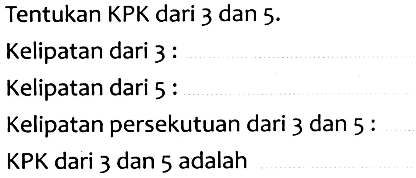 Tentukan KPK dari 3 dan  5 . 
Kelipatan dari 3 :
Kelipatan dari 5 :
Kelipatan persekutuan dari 3 dan 5 :
KPK dari 3 dan 5 adalah