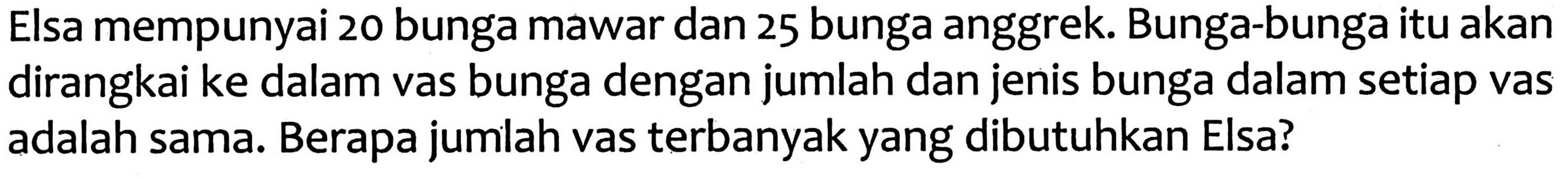 Elsa mempunyai 20 bunga mawar dan 25 bunga anggrek. Bunga-bunga itu akan dirangkai ke dalam vas bunga dengan jumlah dan jenis bunga dalam setiap vas adalah sama. Berapa jumlah vas terbanyak yang dibutuhkan Elsa?