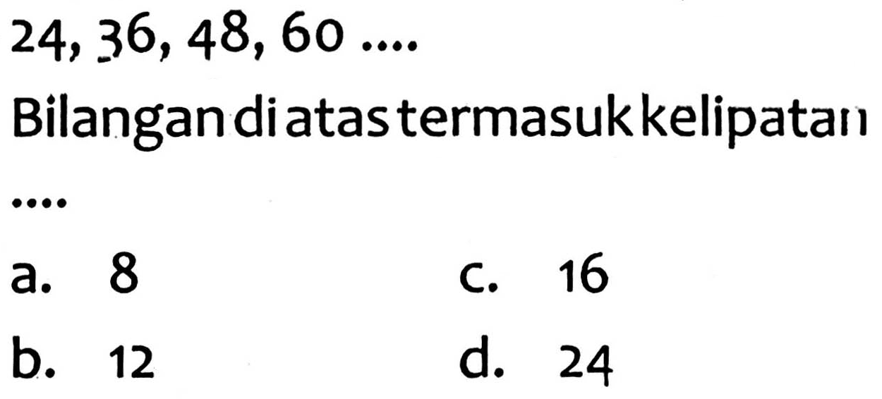  24,36,48,60 ... 
Bilangan diatas termasukkelipatan
a. 8
C. 16
b. 12
d. 24