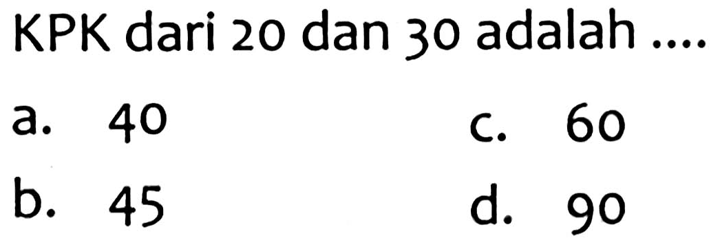 KPK dari 20 dan 30 adalah ....
a. 40
C. 60
b. 45
d. 90