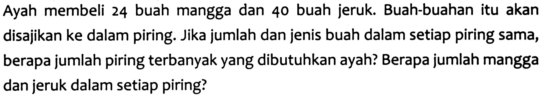Ayah membeli 24 buah mangga dan 40 buah jeruk. Buah-buahan itu akan disajikan ke dalam piring. Jika jumlah dan jenis buah dalam setiap piring sama, berapa jumlah piring terbanyak yang dibutuhkan ayah? Berapa jumlah mangga dan jeruk dalam setiap piring?