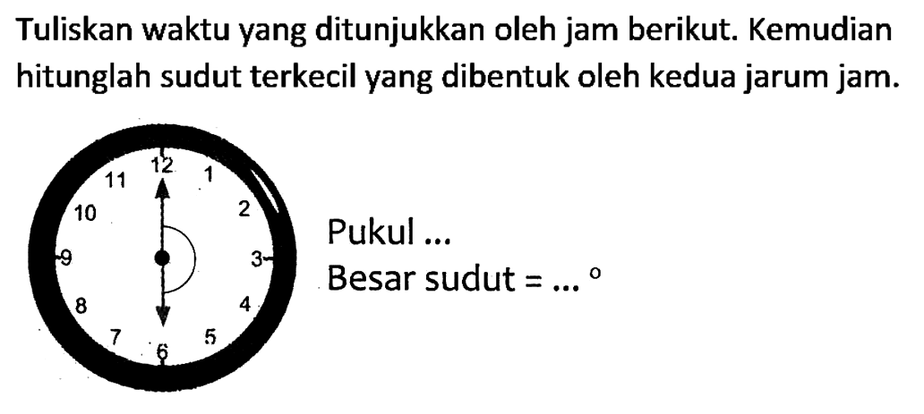 Tuliskan waktu yang ditunjukkan oleh jam berikut. Kemudian hitunglah sudut terkecil yang dibentuk oleh kedua jarum jam.
Pukul ...
Besar sudut  =...{ ) 