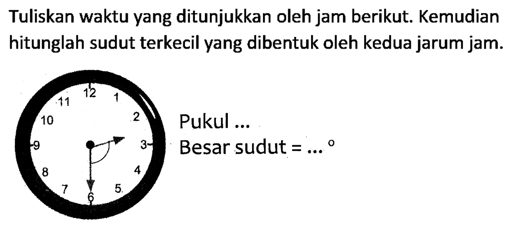 Tuliskan waktu yang ditunjukkan oleh jam berikut. Kemudian hitunglah sudut terkecil yang dibentuk oleh kedua jarum jam.