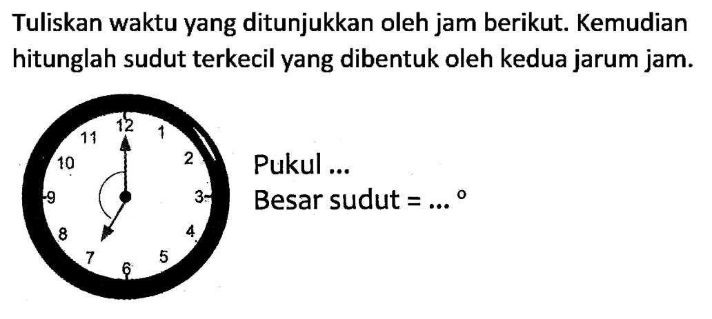 Tuliskan waktu yang ditunjukkan oleh jam berikut. Kemudian hitunglah sudut terkecil yang dibentuk oleh kedua jarum jam.
Pukul ...
Besar sudut  =...{ ) 