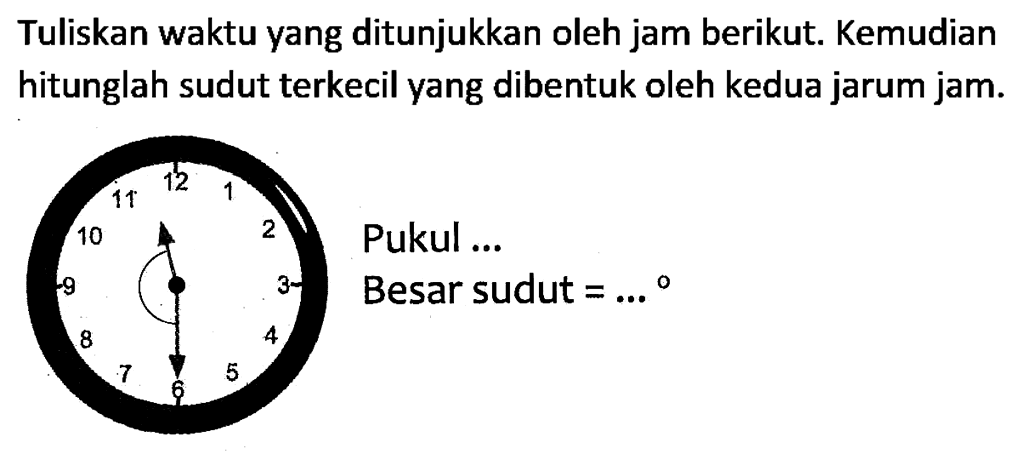 Tuliskan waktu yang ditunjukkan oleh jam berikut. Kemudian hitunglah sudut terkecil yang dibentuk oleh kedua jarum jam.