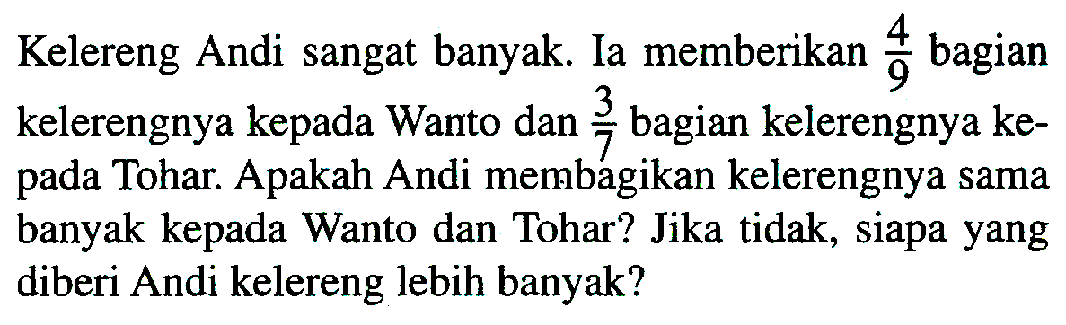 Kelereng Andi sangat banyak. Ia memberikan 4/9 bagian kelerengnya kepada Wanto dan 3/7 bagian kelerengnya kepada Tohar. Apakah Andi membagikan kelerengnya sama banyak kepada Wanto dan Tohar? Jika tidak, siapa yang diberi Andi kelereng lebih banyak?