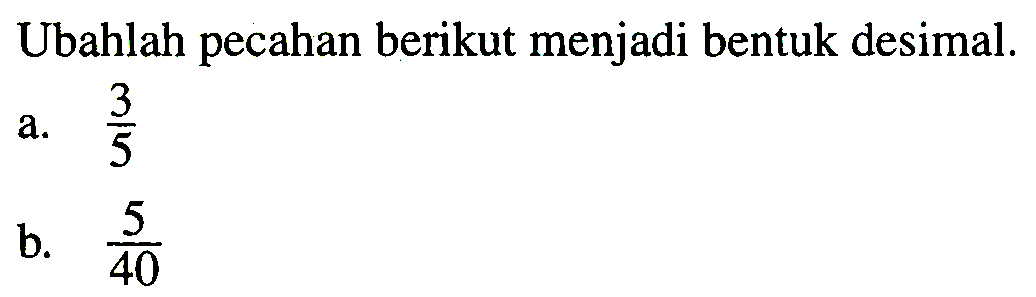 Ubahlah pecahan berikut menjadi bentuk desimal.
a.  (3)/(5) 
b.  (5)/(40) 