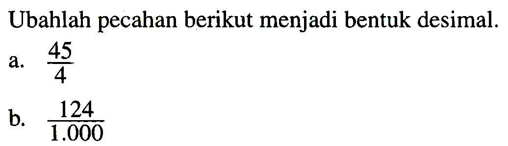 Ubahlah pecahan berikut menjadi bentuk desimal.
a.  (45)/(4) 
b.  (124)/(1.000) 