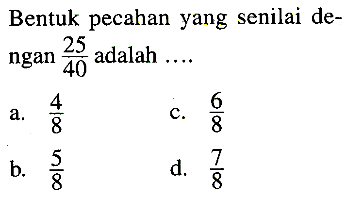 Bentuk pecahan yang senilai dengan  (25)/(40)  adalah ....
a.  (4)/(8) 
c.  (6)/(8) 
b.  (5)/(8) 
d.  (7)/(8) 