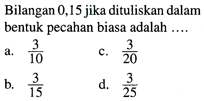 Bilangan 0,15 jika dituliskan dalam bentuk pecahan biasa adalah ....
a.  (3)/(10) 
c.  (3)/(20) 
b.  (3)/(15) 
d.  (3)/(25) 