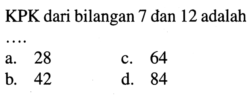 KPK dari bilangan 7 dan 12 adalah
a. 28
c. 64
b. 42
d. 84