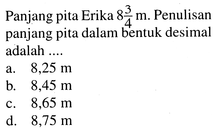 Panjang pita Erika  8 (3)/(4) m . Penulisan panjang pita dalam bentuk desimal adalah ....
a.  8,25 m 
b.  8,45 m 
c.  8,65 m 
d.  8,75 m 