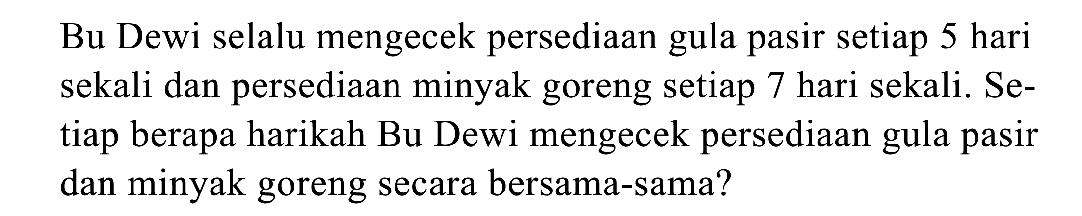 Bu Dewi selalu mengecek persediaan gula pasir setiap 5 hari sekali dan persediaan minyak goreng setiap 7 hari sekali. Setiap berapa harikah Bu Dewi mengecek persediaan gula pasir dan minyak goreng secara bersama-sama?