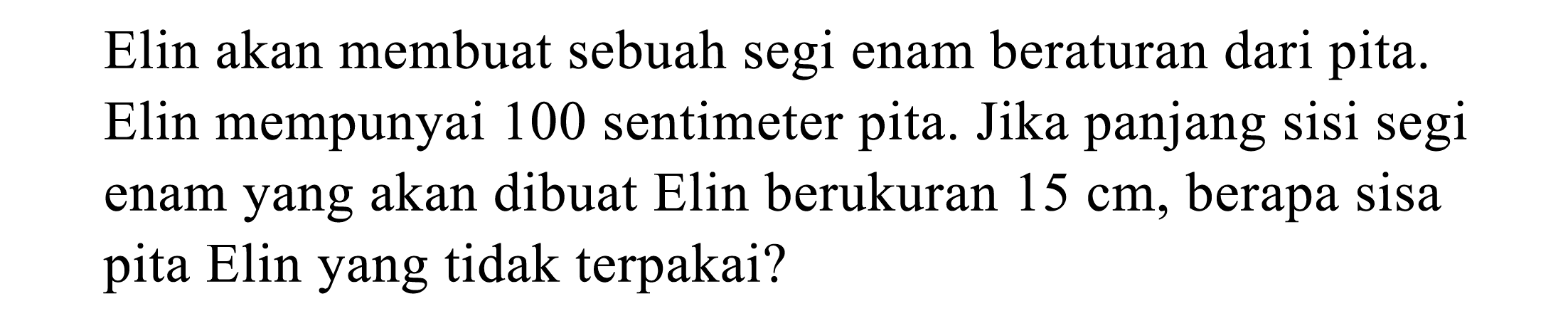 Elin akan membuat sebuah segi enam beraturan dari pita. Elin mempunyai 100 sentimeter pita. Jika panjang sisi segi enam yang akan dibuat Elin berukuran  15 cm , berapa sisa pita Elin yang tidak terpakai?