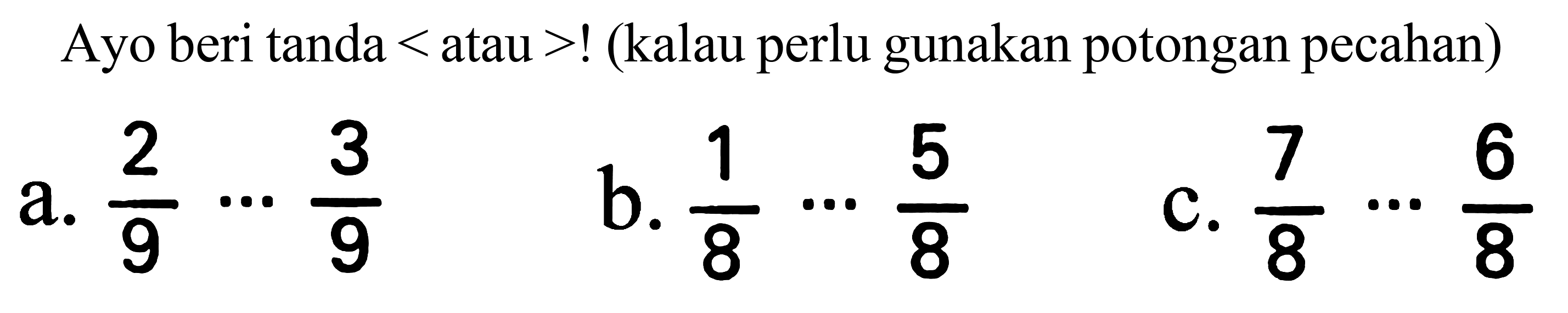 Ayo beri tanda  <  atau  >  ! (kalau perlu gunakan potongan pecahan)
a.  (2)/(9) .. (3)/(9) 
b.  (1)/(8) .. (5)/(8) 
c.  (7)/(8) .. (6)/(8) 