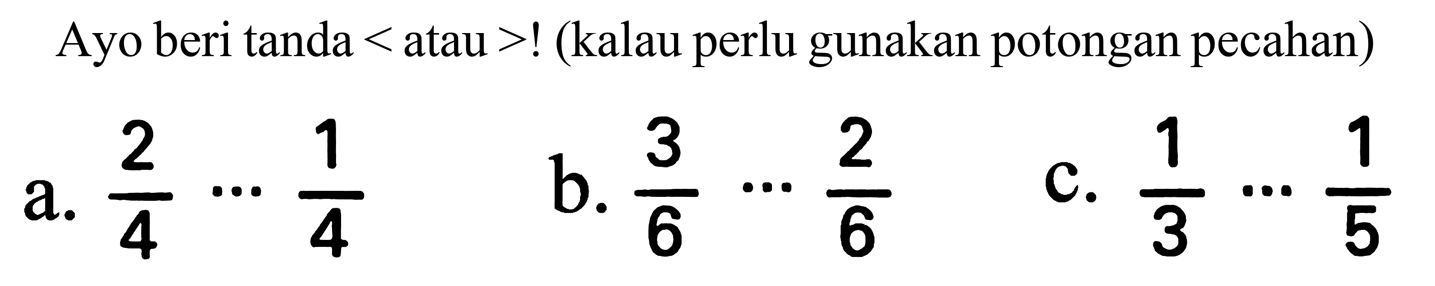 Ayo beri tanda  <  atau  >  ! (kalau perlu gunakan potongan pecahan)
a.  (2)/(4) .. (1)/(4) 
b.  (3)/(6) .. (2)/(6) 
c.  (1)/(3) .. (1)/(5) 