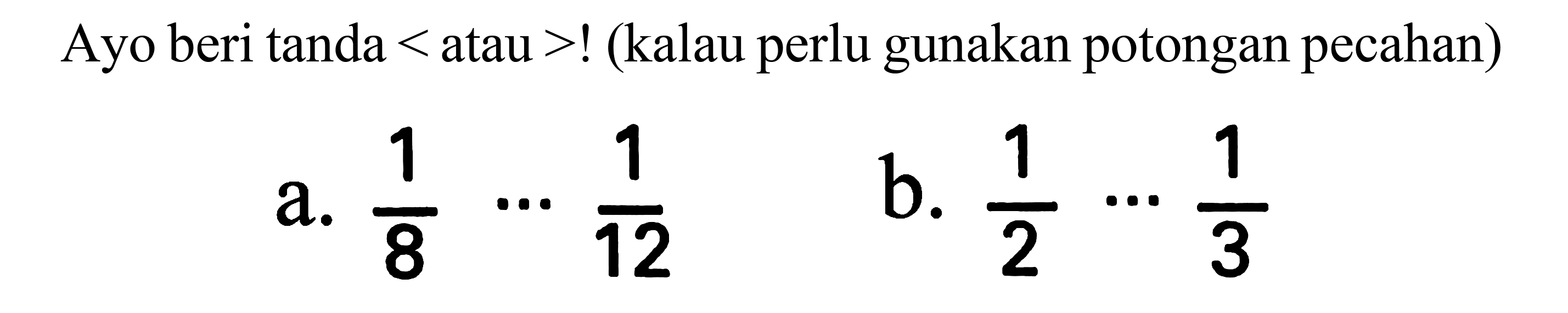 Ayo beri tanda  <  atau  >  ! (kalau perlu gunakan potongan pecahan)
a.  (1)/(8) .. (1)/(12) 
b.  (1)/(2) .. (1)/(3) 