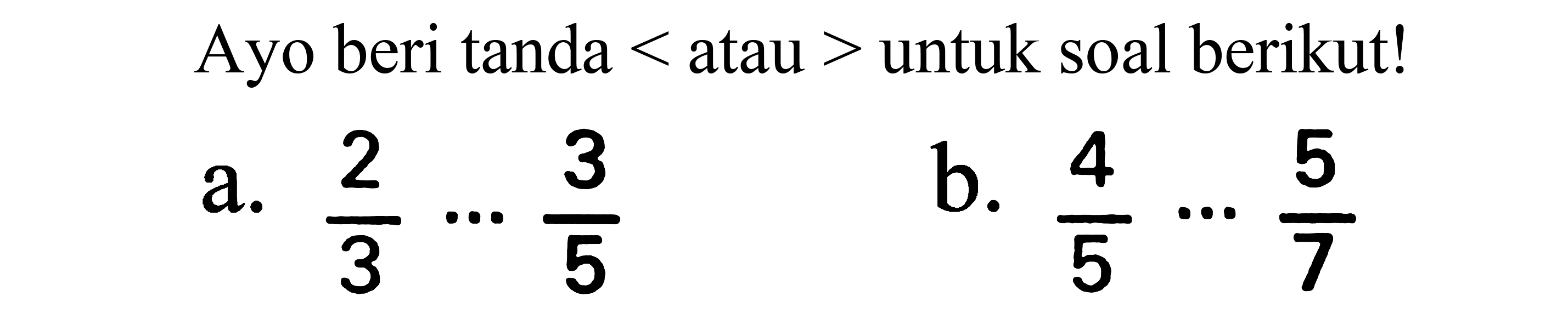 Ayo beri tanda  <  atau  >  untuk soal berikut!
a.  (2)/(3) .. (3)/(5) 
b.  (4)/(5) .. (5)/(7) 