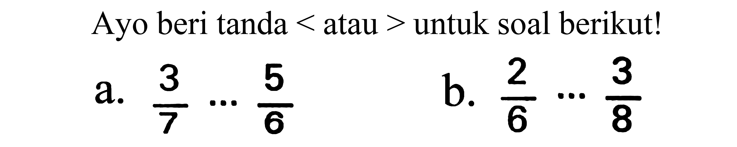 Ayo beri tanda  <  atau  >  untuk soal berikut!
a.  (3)/(7) .. (5)/(6) 
b.  (2)/(6) .. (3)/(8) 