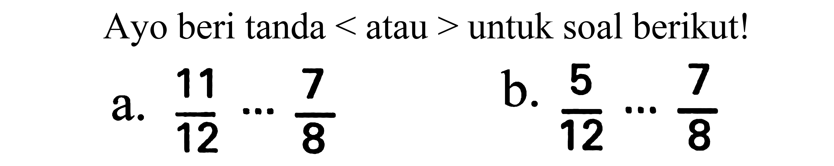 Ayo beri tanda  <  atau  >  untuk soal berikut!
a.  (11)/(12) .. (7)/(8) 
b.  (5)/(12) .. (7)/(8) 