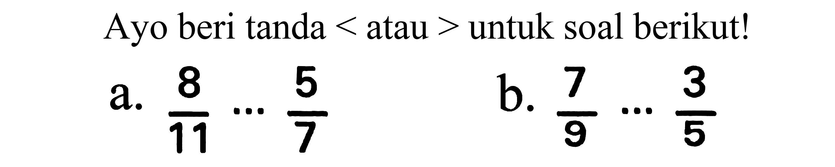 Ayo beri tanda  <  atau  >  untuk soal berikut!
a.  (8)/(11) .. (5)/(7) 
b.  (7)/(9) .. (3)/(5) 