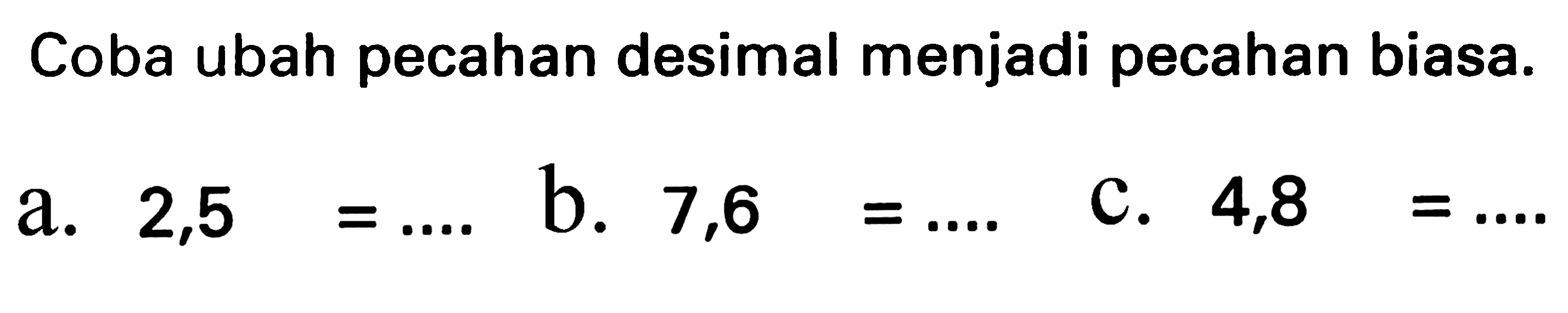 Coba ubah pecahan desimal menjadi pecahan biasa.
a.  2,5=... 
b.  7,6=... 
c.  4,8=... 