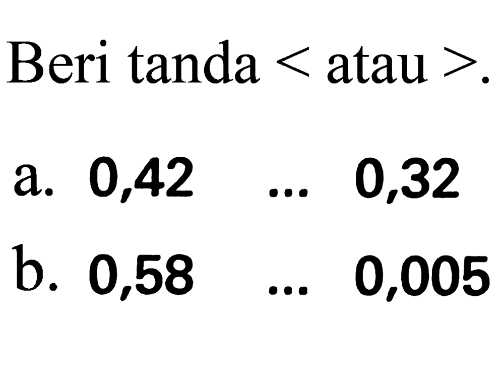 Beri tanda  <  atau  > .
a.  0,42 ... 0,32 
b.  0,58 ... 0,005 