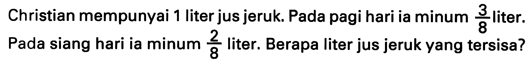 Christian mempunyai 1 liter jus jeruk. Pada pagi hari ia minum 3/8 liter. Pada siang hari ia minum 2/8 liter. Berapa liter jus jeruk yang tersisa?