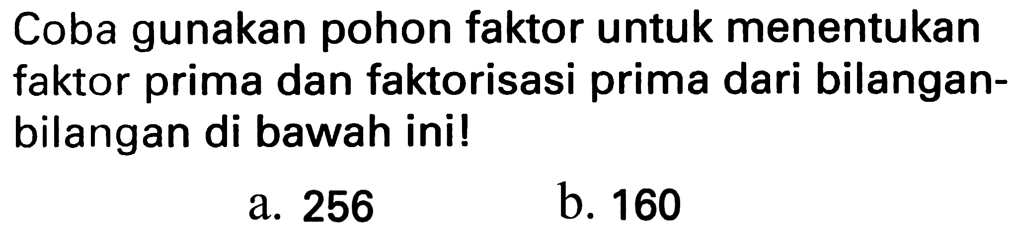 Coba gunakan pohon faktor untuk menentukan faktor prima dan faktorisasi prima dari bilanganbilangan di bawah ini!
a. 256
b. 160