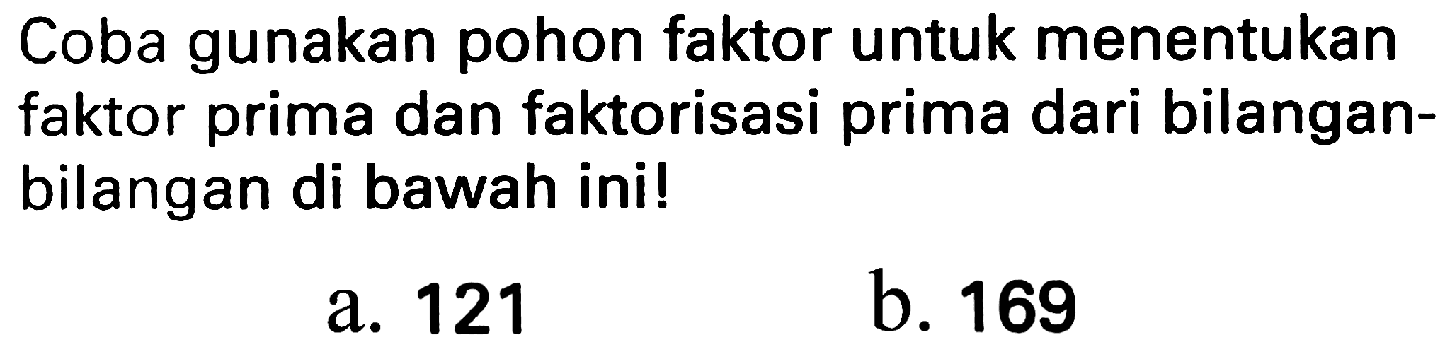 Coba gunakan pohon faktor untuk menentukan faktor prima dan faktorisasi prima dari bilanganbilangan di bawah ini!
a. 121
b. 169