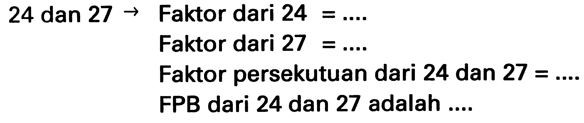 24 dan  27 ->  Faktor dari  24=... . 
Faktor dari  27=... 
Faktor persekutuan dari 24 dan  27=... 
FPB dari 24 dan 27 adalah ....