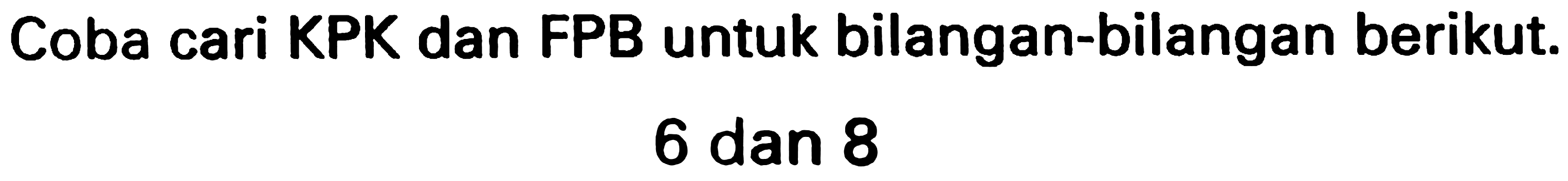 Coba cari KPK dan FPB untuk bilangan-bilangan berikut.

6  { dan ) 8
