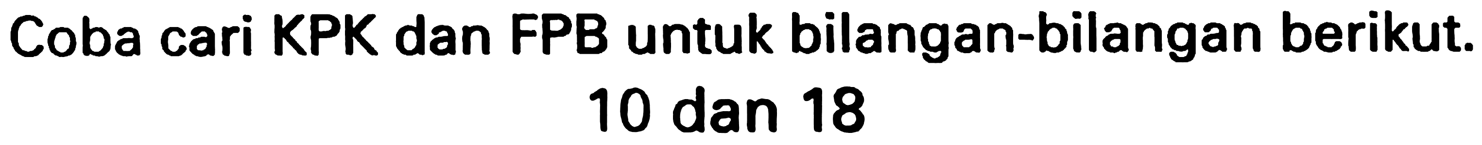 Coba cari KPK dan FPB untuk bilangan-bilangan berikut.

10  { dan ) 18
