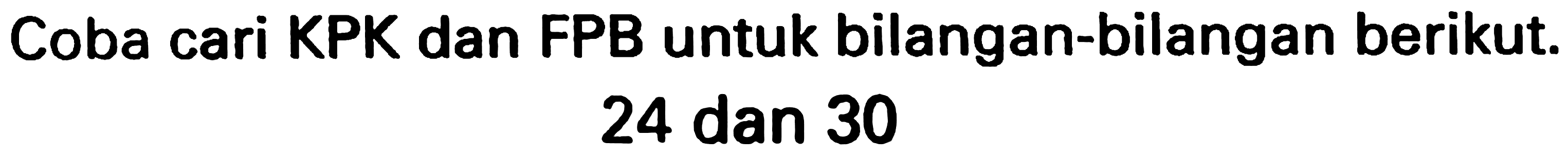 Coba cari KPK dan FPB untuk bilangan-bilangan berikut.

24 dan 30
