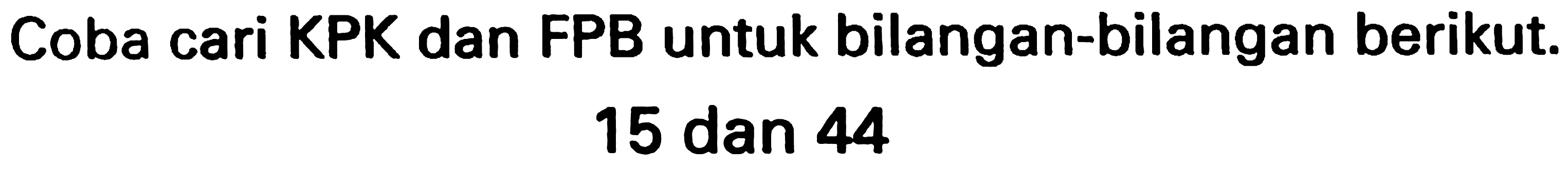 Coba cari KPK dan FPB untuk bilangan-bilangan berikut.

15  { dan ) 44
